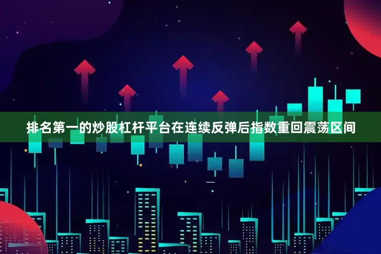 排名第一的炒股杠杆平台在连续反弹后指数重回震荡区间