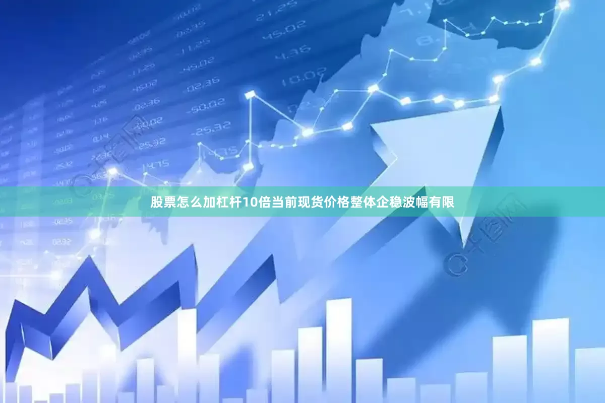 股票怎么加杠杆10倍当前现货价格整体企稳波幅有限