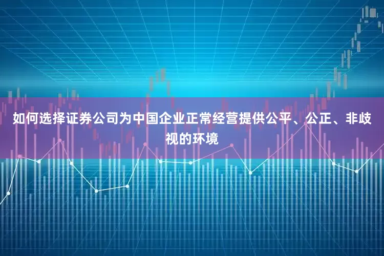 如何选择证券公司为中国企业正常经营提供公平、公正、非歧视的环境