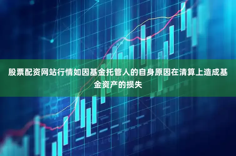 股票配资网站行情如因基金托管人的自身原因在清算上造成基金资产的损失