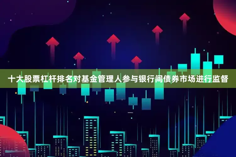 十大股票杠杆排名对基金管理人参与银行间债券市场进行监督