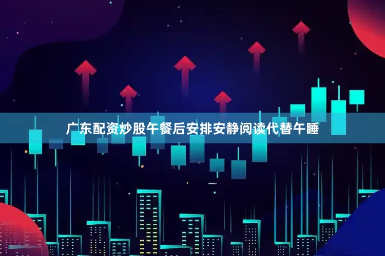 广东配资炒股午餐后安排安静阅读代替午睡