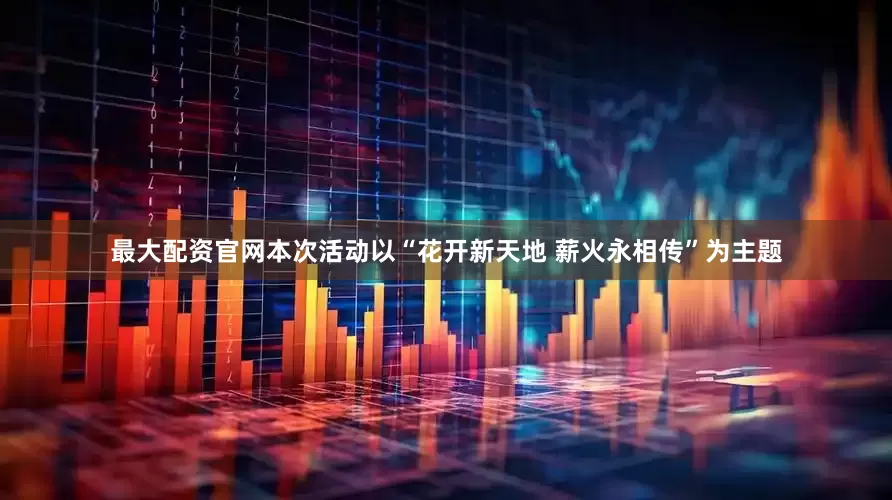 最大配资官网本次活动以“花开新天地 薪火永相传”为主题