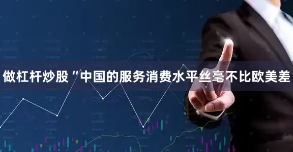 做杠杆炒股“中国的服务消费水平丝毫不比欧美差