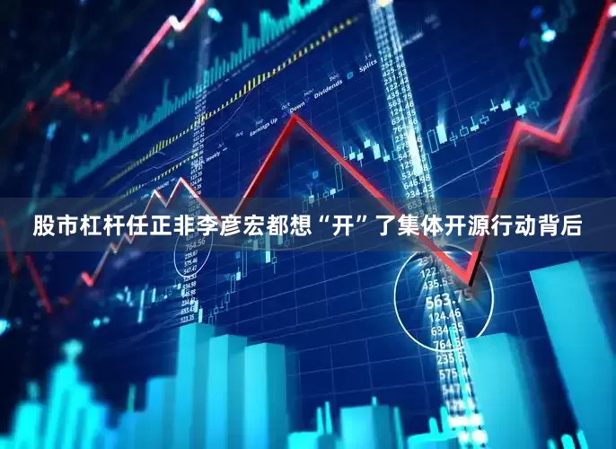 股市杠杆任正非李彦宏都想“开”了集体开源行动背后