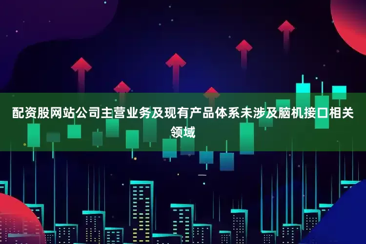配资股网站公司主营业务及现有产品体系未涉及脑机接口相关领域