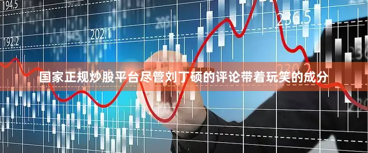 国家正规炒股平台尽管刘丁硕的评论带着玩笑的成分