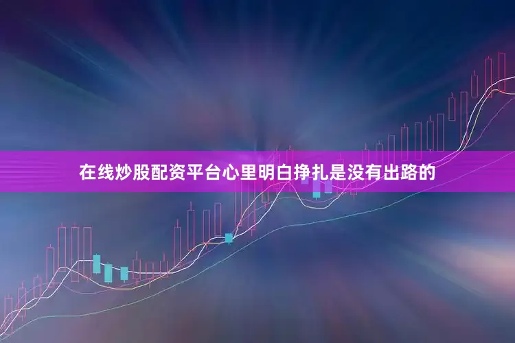 在线炒股配资平台心里明白挣扎是没有出路的