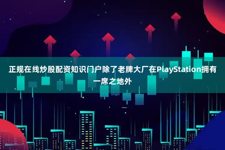 正规在线炒股配资知识门户除了老牌大厂在PlayStation拥有一席之地外