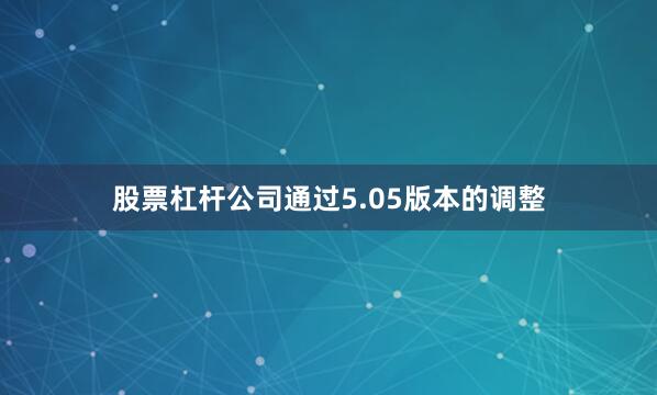 股票杠杆公司通过5.05版本的调整