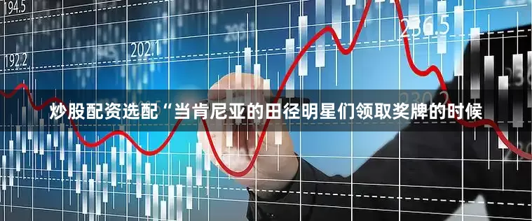 炒股配资选配“当肯尼亚的田径明星们领取奖牌的时候