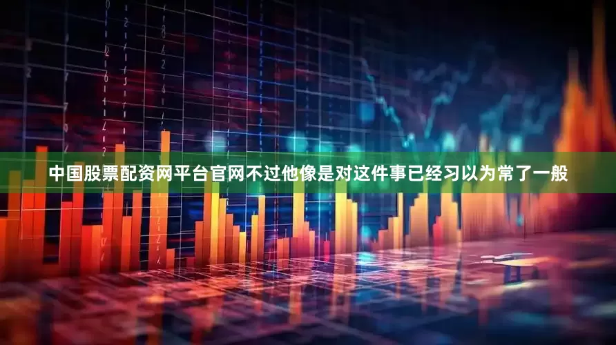 中国股票配资网平台官网不过他像是对这件事已经习以为常了一般
