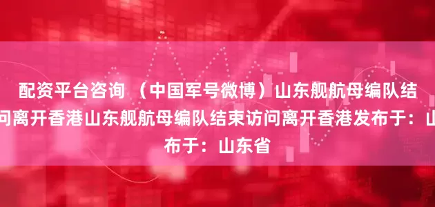 配资平台咨询 （中国军号微博）山东舰航母编队结束访问离开香港山东舰航母编队结束访问离开香港发布于：山东省