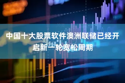 中国十大股票软件澳洲联储已经开启新一轮宽松周期