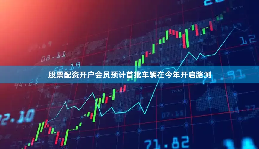 股票配资开户会员预计首批车辆在今年开启路测