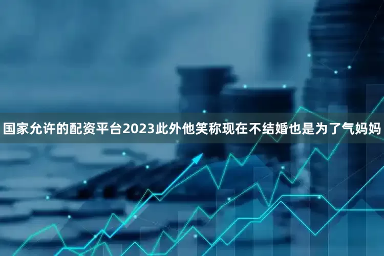国家允许的配资平台2023此外他笑称现在不结婚也是为了气妈妈