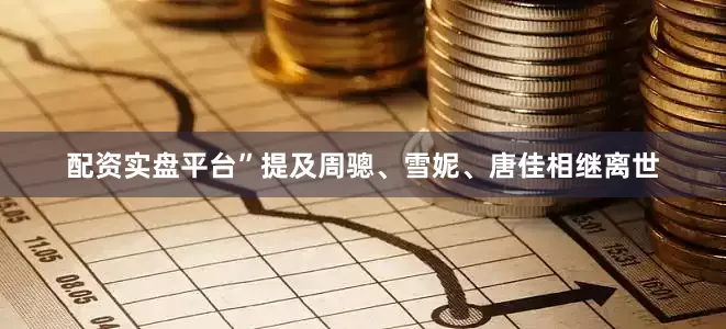 配资实盘平台”提及周骢、雪妮、唐佳相继离世