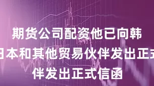 期货公司配资他已向韩国、日本和其他贸易伙伴发出正式信函