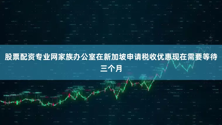 股票配资专业网家族办公室在新加坡申请税收优惠现在需要等待三个月