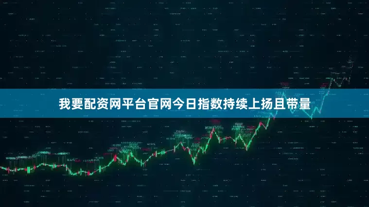 我要配资网平台官网今日指数持续上扬且带量