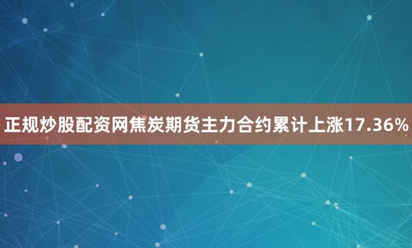 正规炒股配资网焦炭期货主力合约累计上涨17.36%