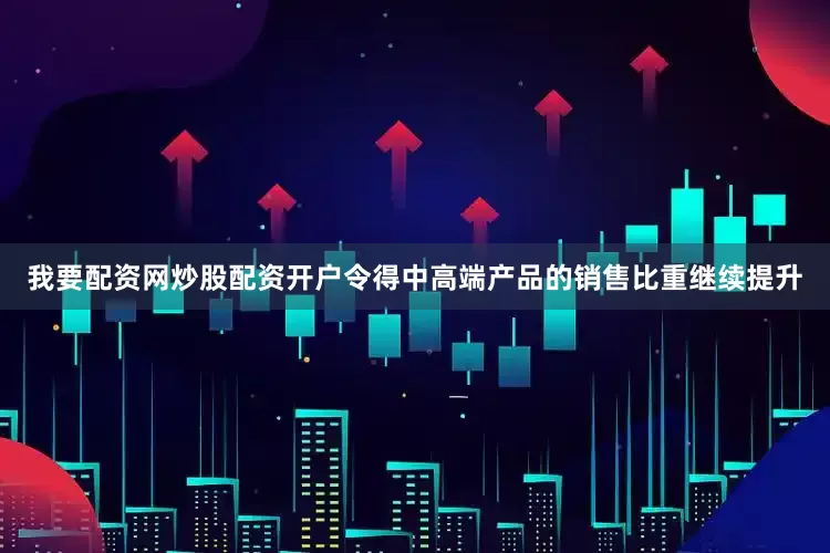 我要配资网炒股配资开户令得中高端产品的销售比重继续提升