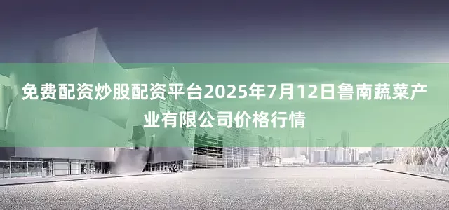 免费配资炒股配资平台2025年7月12日鲁南蔬菜产业有限公司价格行情