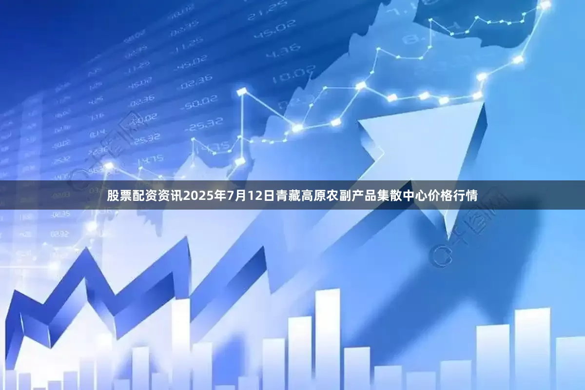 股票配资资讯2025年7月12日青藏高原农副产品集散中心价格行情