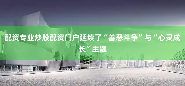 配资专业炒股配资门户延续了“善恶斗争”与“心灵成长”主题