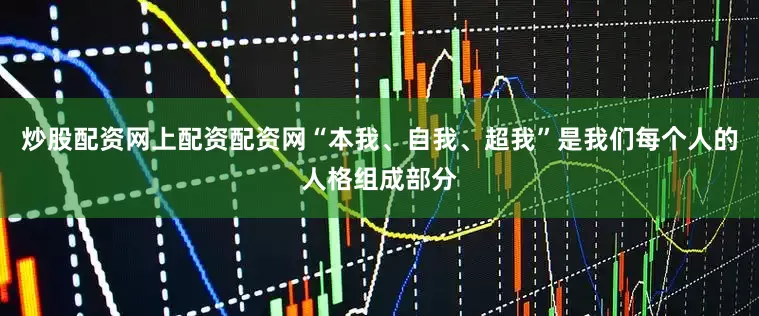 炒股配资网上配资配资网“本我、自我、超我”是我们每个人的人格组成部分