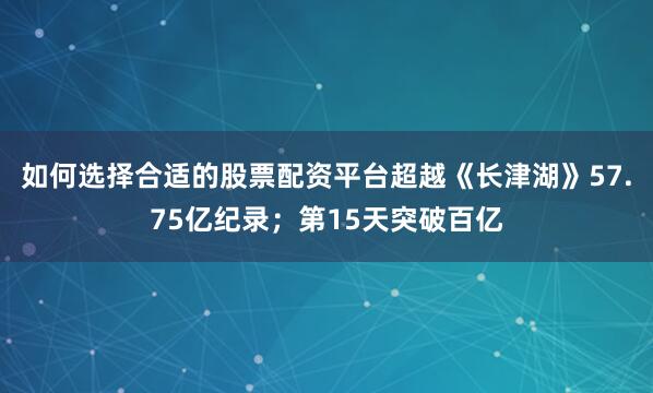 如何选择合适的股票配资平台超越《长津湖》57.75亿纪录；第15天突破百亿