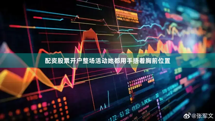 配资股票开户整场活动她都用手捂着胸前位置