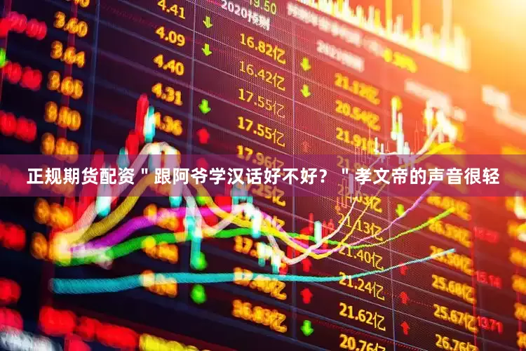 正规期货配资＂跟阿爷学汉话好不好？＂孝文帝的声音很轻