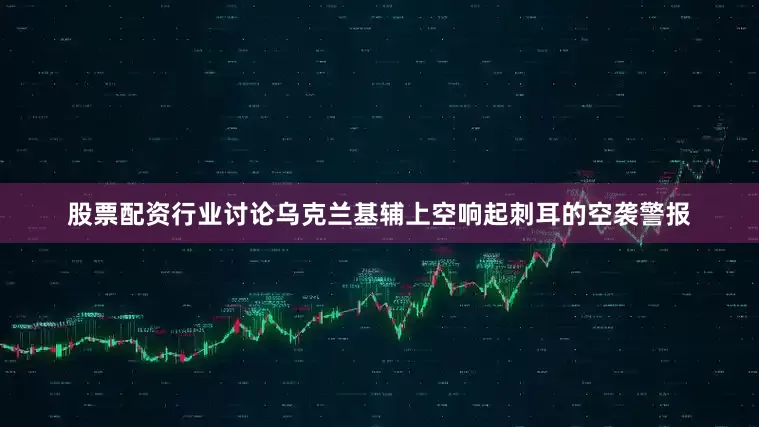 股票配资行业讨论乌克兰基辅上空响起刺耳的空袭警报