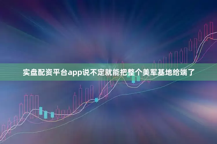 实盘配资平台app说不定就能把整个美军基地给端了