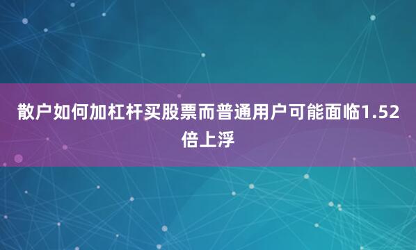散户如何加杠杆买股票而普通用户可能面临1.52倍上浮