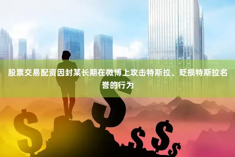 股票交易配资因封某长期在微博上攻击特斯拉、贬损特斯拉名誉的行为