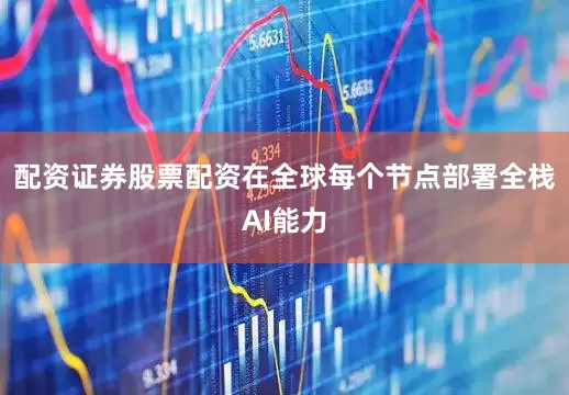 配资证券股票配资在全球每个节点部署全栈AI能力