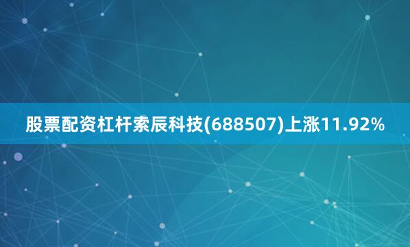 股票配资杠杆索辰科技(688507)上涨11.92%
