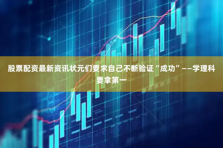股票配资最新资讯状元们要求自己不断验证“成功”——学理科要拿第一