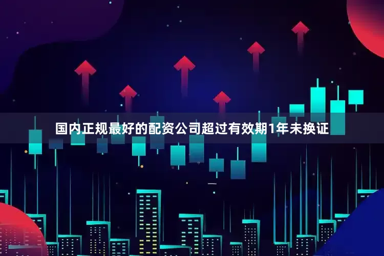 国内正规最好的配资公司超过有效期1年未换证
