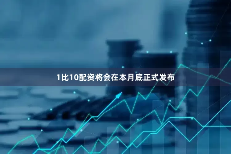 1比10配资将会在本月底正式发布