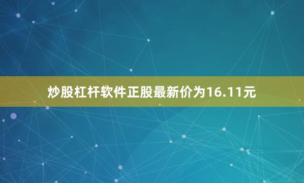 炒股杠杆软件正股最新价为16.11元