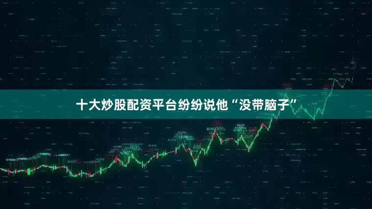 十大炒股配资平台纷纷说他“没带脑子”