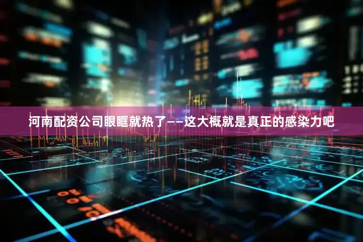 河南配资公司眼眶就热了——这大概就是真正的感染力吧