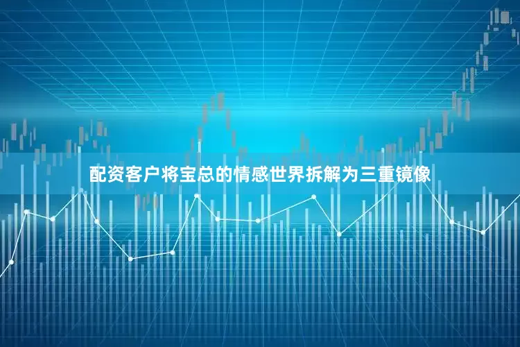 配资客户将宝总的情感世界拆解为三重镜像