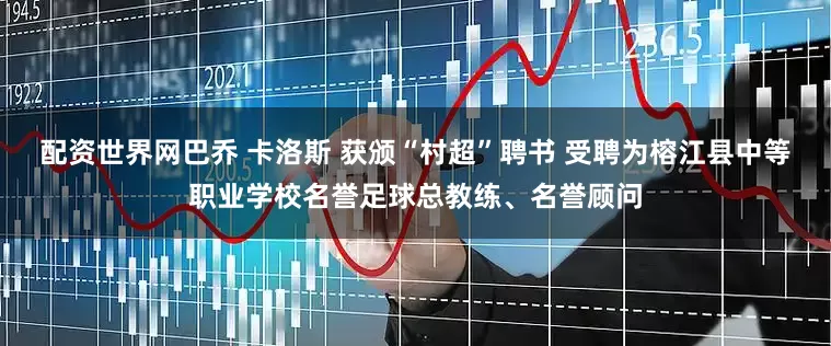 配资世界网巴乔 卡洛斯 获颁“村超”聘书 受聘为榕江县中等职业学校名誉足球总教练、名誉顾问