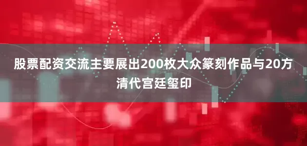 股票配资交流主要展出200枚大众篆刻作品与20方清代宫廷玺印