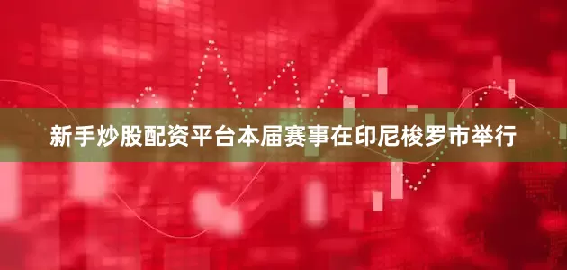 新手炒股配资平台本届赛事在印尼梭罗市举行