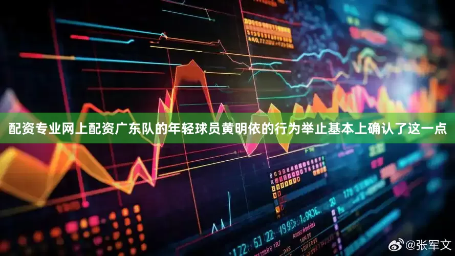 配资专业网上配资广东队的年轻球员黄明依的行为举止基本上确认了这一点